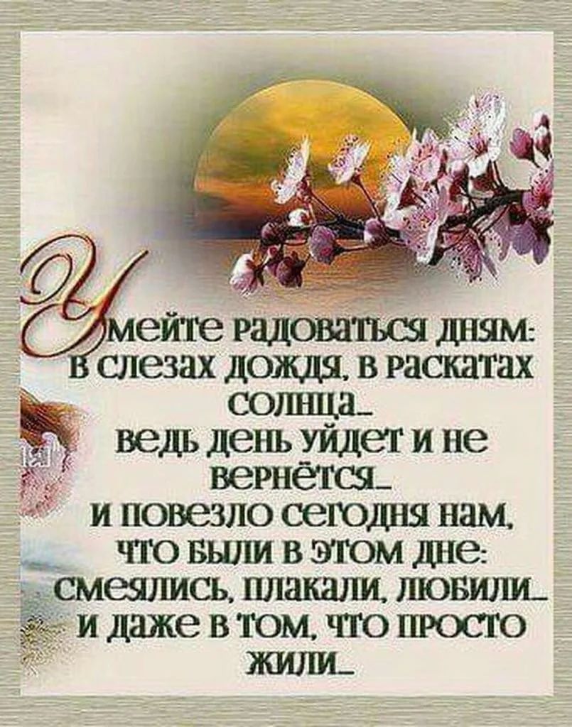 Умейте радоваться дням: В слезах дождя, в раскатах солнца... ведь день уйдет и не вернется... и повезло сегодня нам, что были в этом дне: смеялись, плакали, любили... и даже в том, что просто жили...
