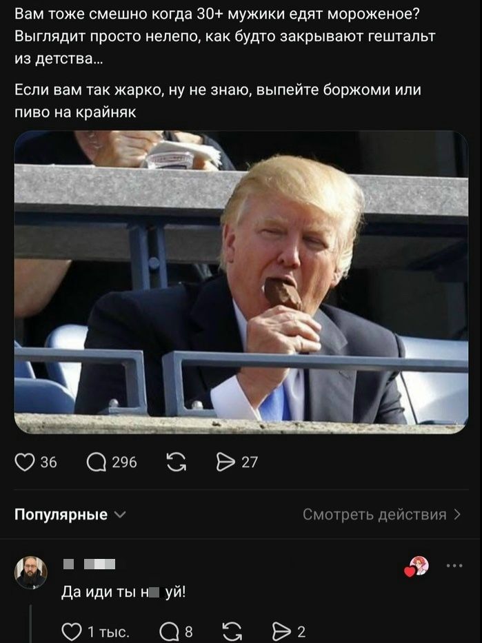Вам тоже смешно когда 30+ мужики едят мороженое? Выглядит просто нелепо, как будто закрывают гештальт из детства... Если вам так жарко, ну не знаю, выпейте боржоми или пиво на крайняк. Да иди ты нахуй!