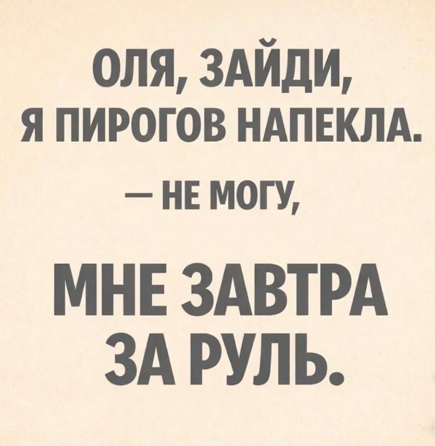 ОЛЯ, ЗАЙДИ, Я ПИРОГОВ НАПЕКЛА. — НЕ МОГУ, МНЕ ЗАВТРА ЗА РУЛЬ.