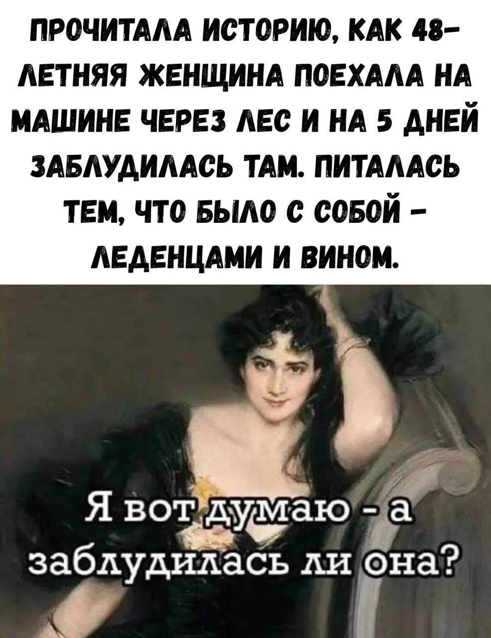 ПРОЧИТАЛА ИСТОРИЮ, КАК 48-ЛЕТНЯЯ ЖЕНЩИНА ПОЕХАЛА НА МАШИНЕ ЧЕРЕЗ ЛЕС И НА 5 ДНЕЙ ЗАБЛУДИЛАСЬ ТАМ. ПИТАЛАСЬ ТЕМ, ЧТО БЫЛО С СОБОЙ – ЛЕДЕНЦАМИ И ВИНОМ.
Я вот думаю – а заблудилась ли она?