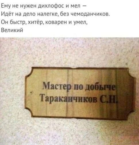 Ему не нужен дихлофос и мел — Идёт на дело налегке, без чемоданчиков. Он быстр, хитёр, коварен и умел, Великий Мастер по добыче Тараканчиков С.Н.