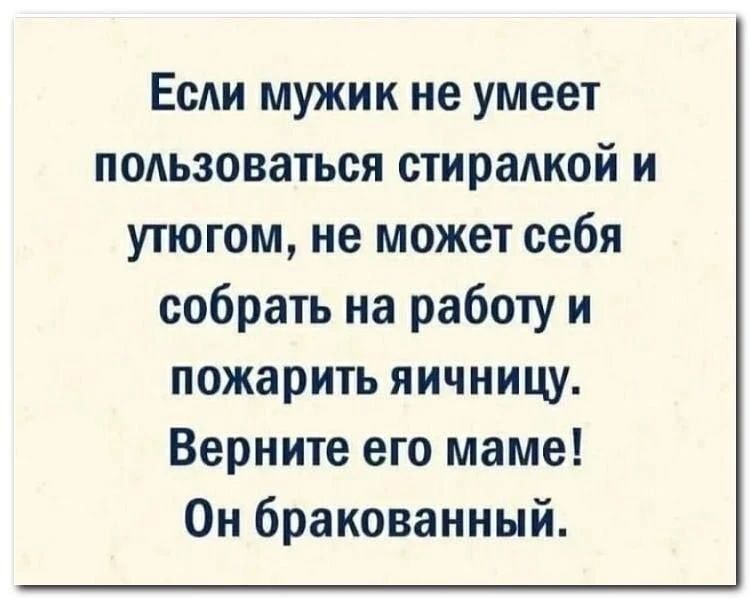 Если мужик не умеет пользоваться стиралкой и утюгом, не может себя собрать на работу и пожарить яичницу. Верните его маме! Он бракованный.