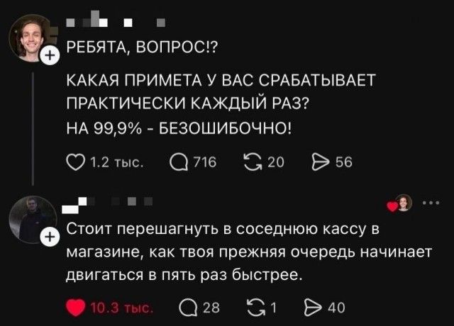 РЕБЯТА, ВОПРОС!? КАКАЯ ПРИМЕТА У ВАС СРАБАТЫВАЕТ ПРАКТИЧЕСКИ КАЖДЫЙ РАЗ? НА 99,9% - БЕЗОШИБОЧНО! Стоит перешагнуть в соседнюю кассу в магазине, как твоя прежняя очередь начинает двигаться в пять раз быстрее.
