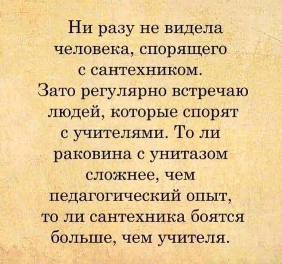 Ни разу не видела человека, спорящего с сантехником. Зато регулярно встречаю людей, которые спорят с учителями. То ли раковина с унитазом сложнее, чем педагогический опыт, то ли сантехника боятся больше, чем учителя.