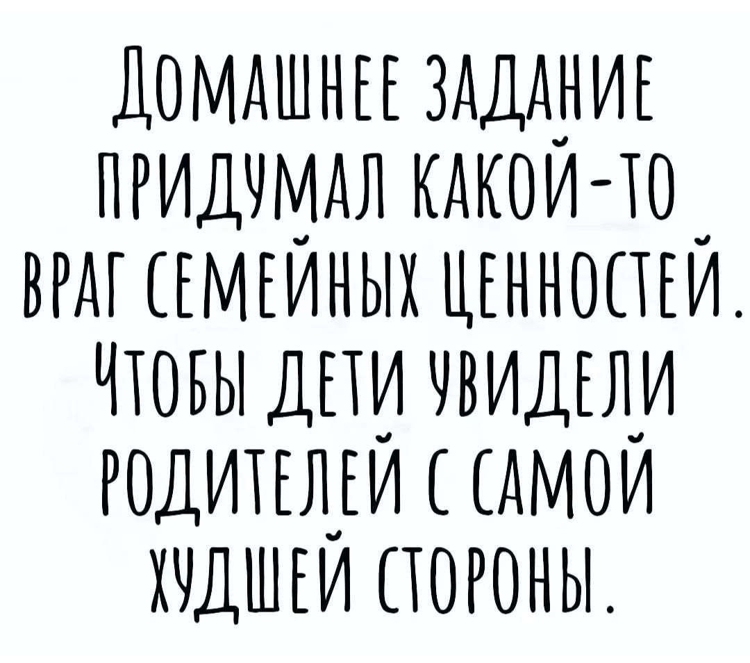 ДОМАШНЕЕ ЗАДАНИЕ ПРИДУМАЛ КАКОЙ-ТО ВРАГ СЕМЕЙНЫХ ЦЕННОСТЕЙ. ЧТОБЫ ДЕТИ УВИДЕЛИ РОДИТЕЛЕЙ С САМОЙ ХУДШЕЙ СТОРОНЫ.