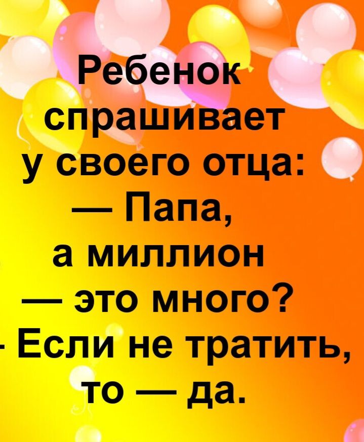 Ребенок спрашивает у своего отца: — Папа, а миллион — это много? — Если не тратить, то — да.