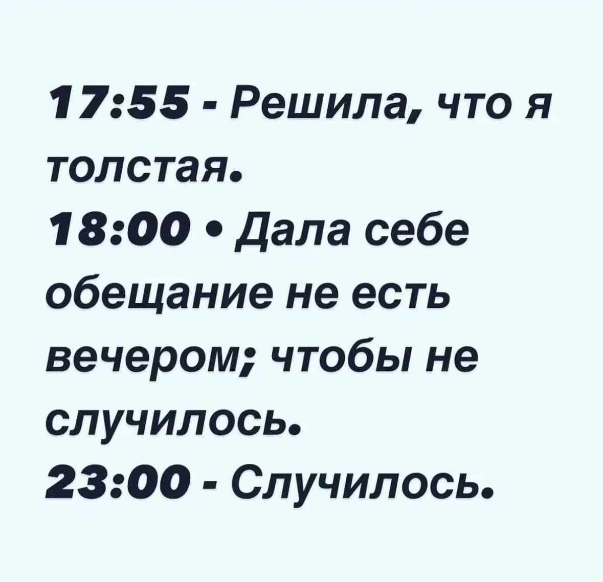 17:55 - Решила, что я толстая. 18:00 - Дала себе обещание не есть вечером; чтобы не случилось. 23:00 - Случилось.