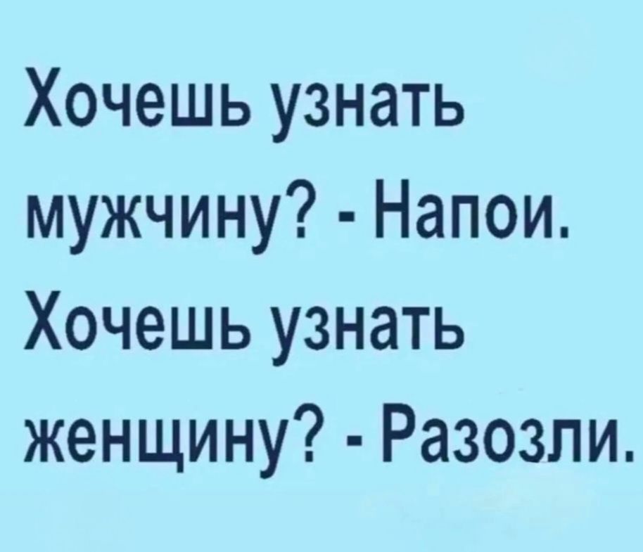 Хочешь узнать мужчину? - Напои. Хочешь узнать женщину? - Разозли.