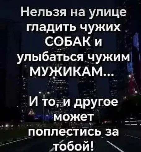 Нельзя на улице гладить чужих СОБАК и улыбаться чужим МУЖИКАМ... И то, и другое может поплестись за тобой!