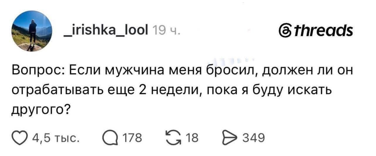 _irishka_ool 19 ч. @threads Вопрос: Если мужчина меня бросил, должен ли он отрабатывать еще 2 недели, пока я буду искать другого?