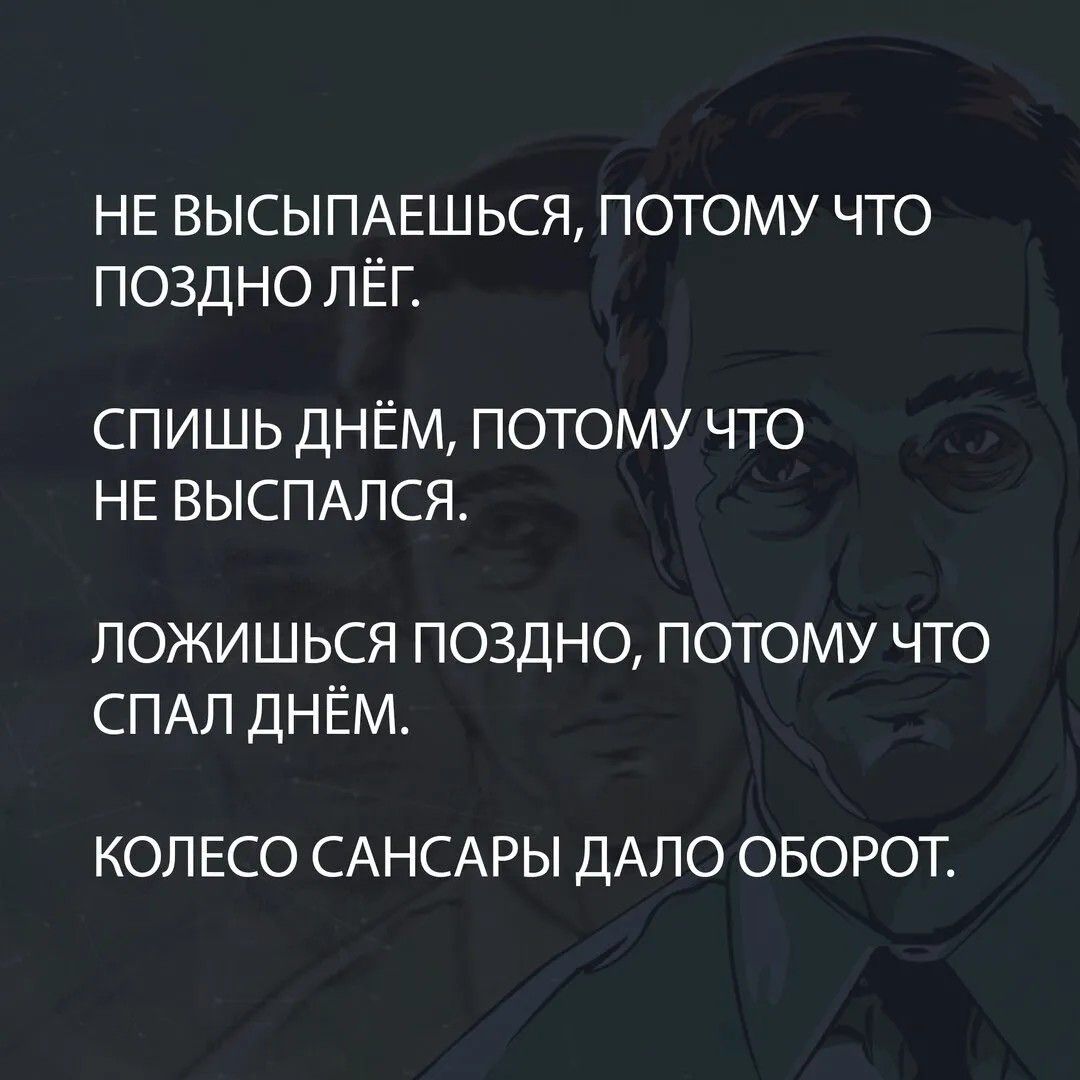НЕ ВЫСЫПАЕШЬСЯ, ПОТОМУ ЧТО ПОЗДНО ЛЁГ. СПИШЬ ДНЁМ, ПОТОМУ ЧТО НЕ ВЫСПАЛСЯ. ЛОЖИШЬСЯ ПОЗДНО, ПОТОМУ ЧТО СПАЛ ДНЁМ. КОЛЕСО САНСАРЫ ДАЛО ОБОРОТ.