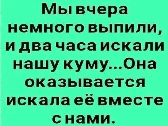 Мы вчера немного выпили, и два часа искали нашу куму... Она оказывается искала её вместе с нами.
