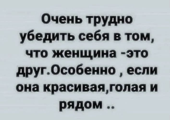 Очень трудно убедить себя в том, что женщина - это друг. Особенно, если она красивая, голая и рядом ..