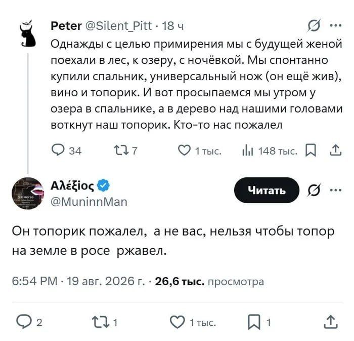 Peter @Silent_Pitt • 18 ч Однажды с целью примирения мы с будущей женой поехали в лес, к озеру, с ночёвкой. Мы спонтанно купили спальник, универсальный нож (он ещё жив), вино и топорик. И вот просыпаемся мы утром у озера в спальнике, а в дерево над нашими головами воткнут наш топорик. Кто-то нас пожалел
Алёξιος @MuninnMan
Он топорик пожалел, а не