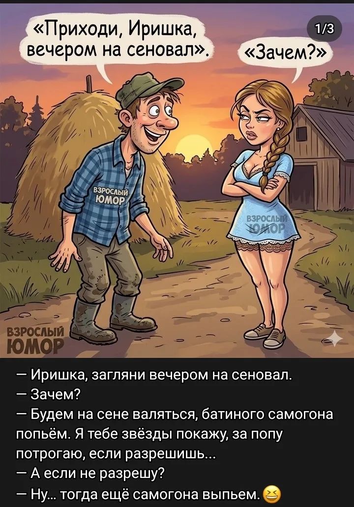 «Приходи, Иришка, вечером на сеновал». «Зачем?» – Иришка, загляни вечером на сеновал. – Зачем? – Будем на сене валяться, батиного самогона попьём. Я тебе звёзды покажу, за попу потрогаю, если разрешишь... – А если не разрешу? – Ну... тогда ещё самогона выпьем.