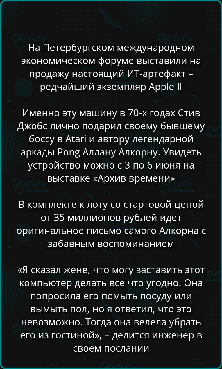 На Петербургском международном экономическом форуме выставили на продажу настоящий ИТ-артефакт – редчайший экземпляр Apple II Именно эту машину в 70-х годах Стив Джобс лично подарил своему бывшему боссу в Atari и автору легендарной аркады Pong Аллану Алкорну. Увидеть устройство можно с 3 по 6 июня на выставке «Архив времени» В комплекте к лоту со