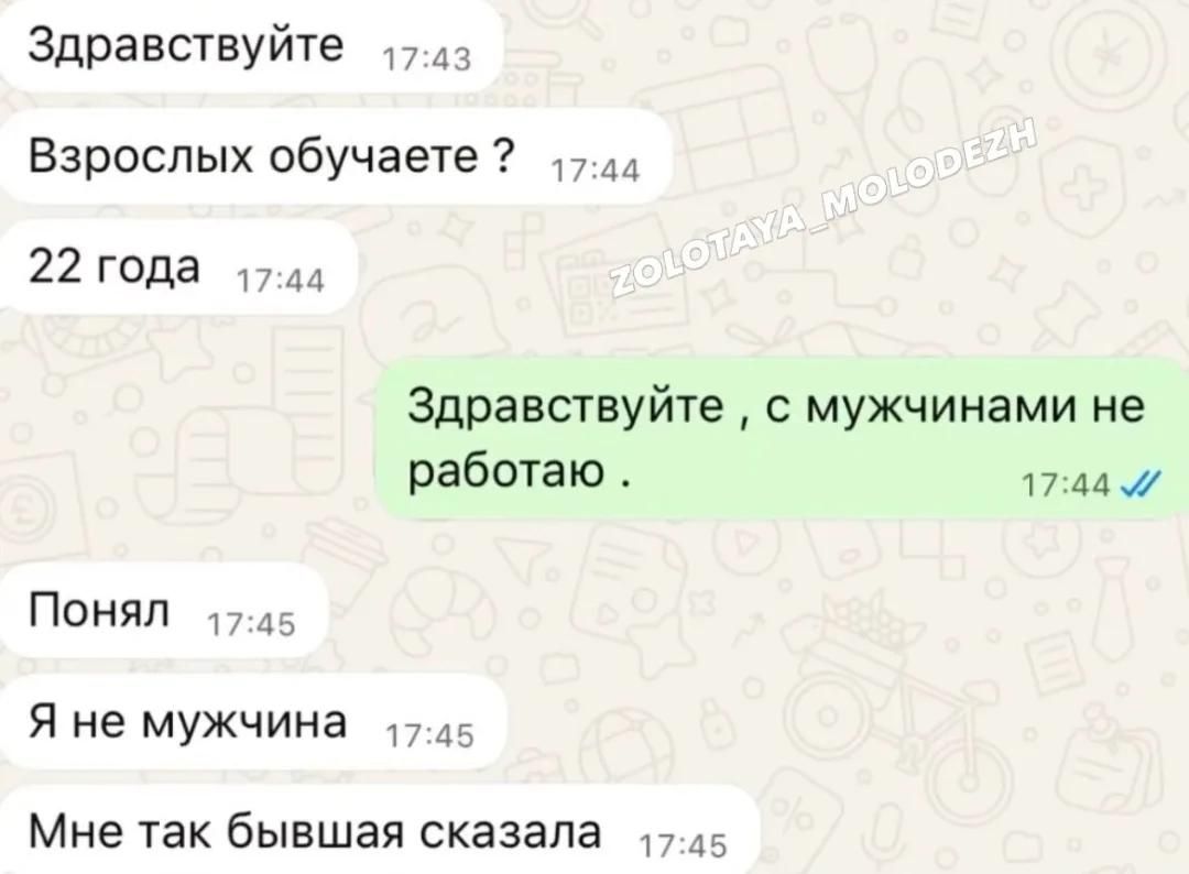 Здравствуйте. Взрослых обучаете? 22 года. Здравствуйте, с мужчинами не работаю. Понял. Я не мужчина. Мне так бывшая сказала.