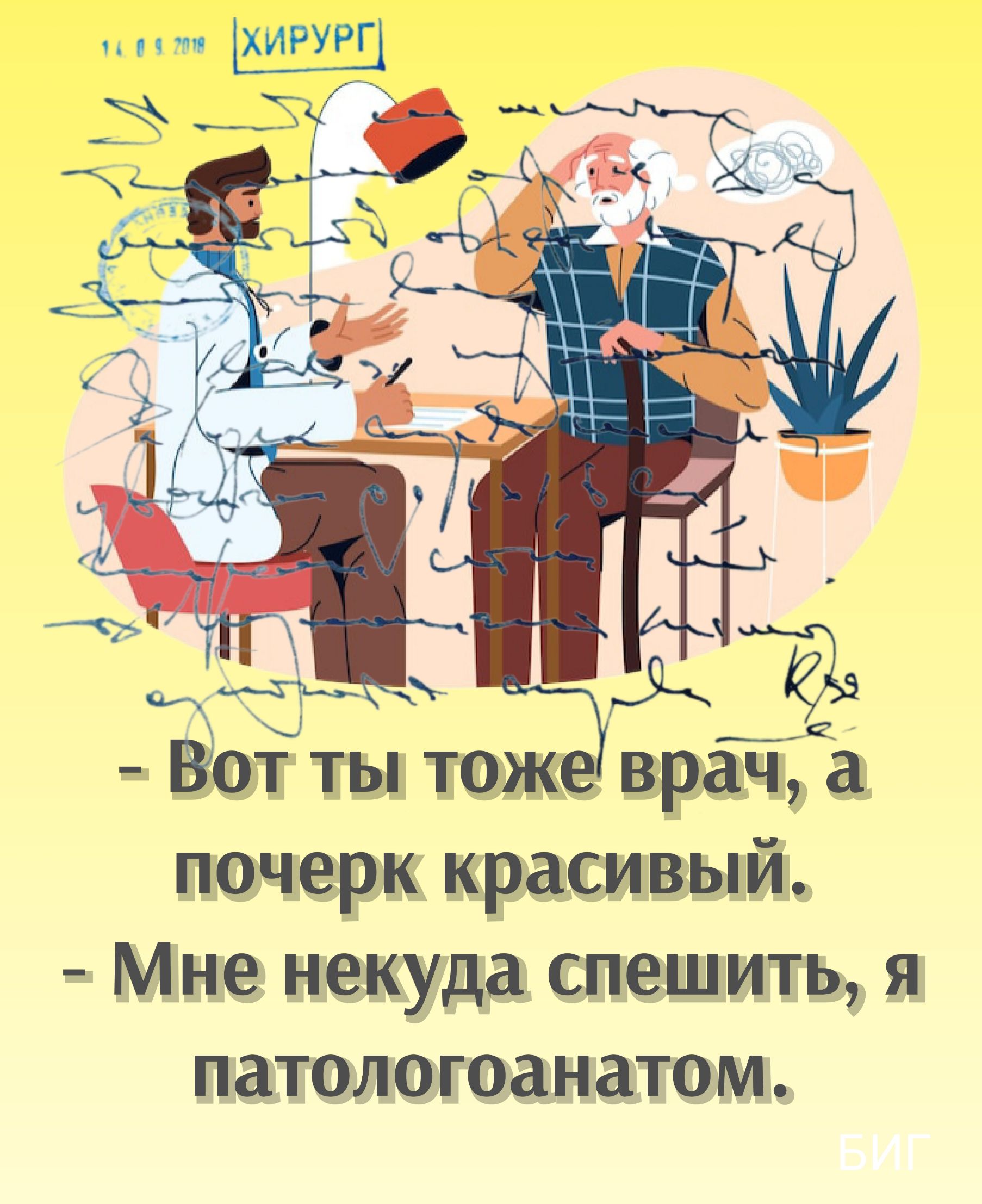 14.09.2018 | ХИРУРГ. - Вот ты тоже врач, а почерк красивый. - Мне некуда спешить, я патологоанатом. БИГ