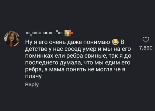 Ну я его очень даже понимаю 😂 В детстве у нас сосед умер и мы на его поминках ели ребра свиные, так я до последнего думала, что мы едим его ребра, а мама понять не могла че я плачу Reply