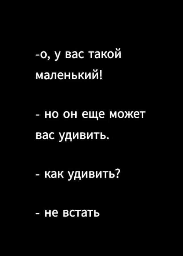 - о, у вас такой маленький! - но он еще может вас удивить. - как удивить? - не встать