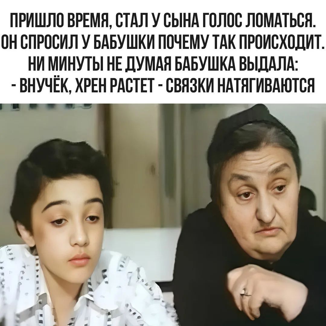 ПРИШЛО ВРЕМЯ, СТАЛ У СЫНА ГОЛОС ЛОМАТЬСЯ. ОН СПРОСИЛ У БАБУШКИ ПОЧЕМУ ТАК ПРОИСХОДИТ. НИ МИНУТЫ НЕ ДУМАЯ БАБУШКА ВЫДАЛА: - ВНУЧЁК, ХРЕН РАСТЕТ - СВЯЗКИ НАТЯГИВАЮТСЯ