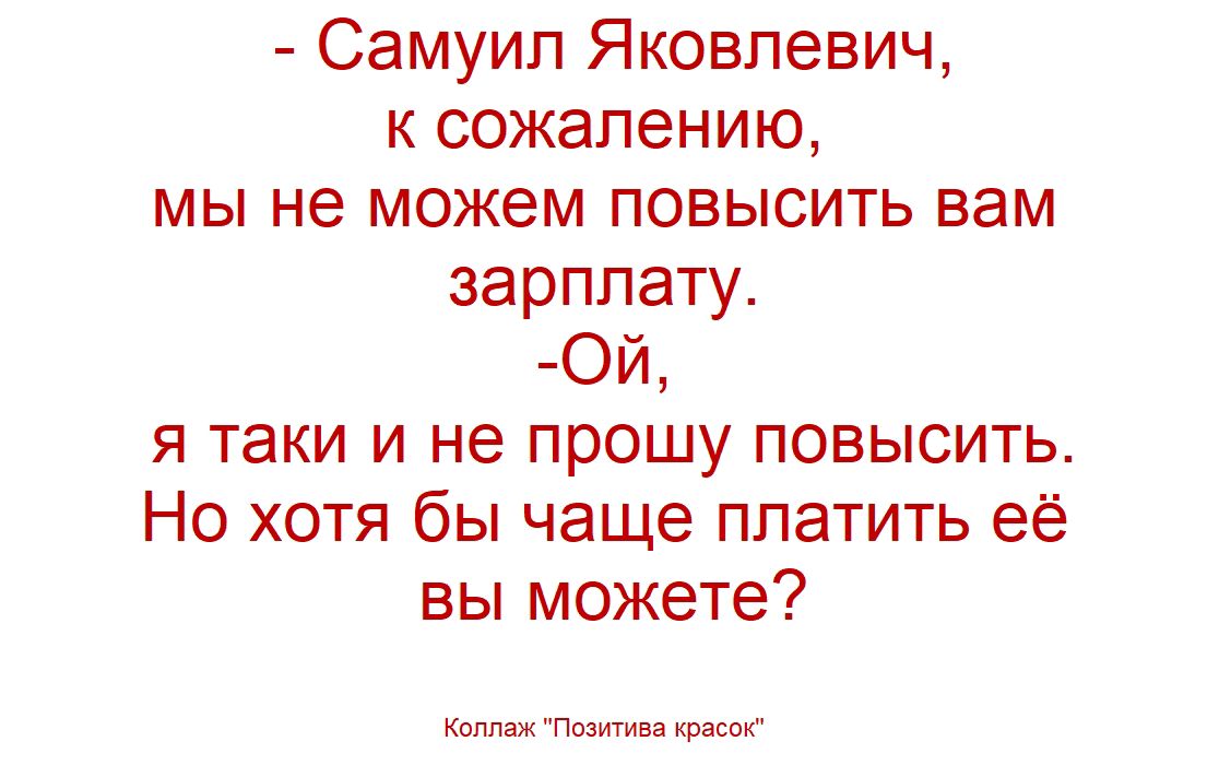 Самуил Яковлевич, к сожалению, мы не можем повысить вам зарплату. -Ой, я таки и не прошу повысить. Но хотя бы чаще платить её вы можете? Коллаж 