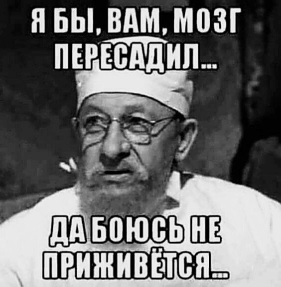 Я бы, вам, мозг пересадил... Да боюсь не приживётся...
