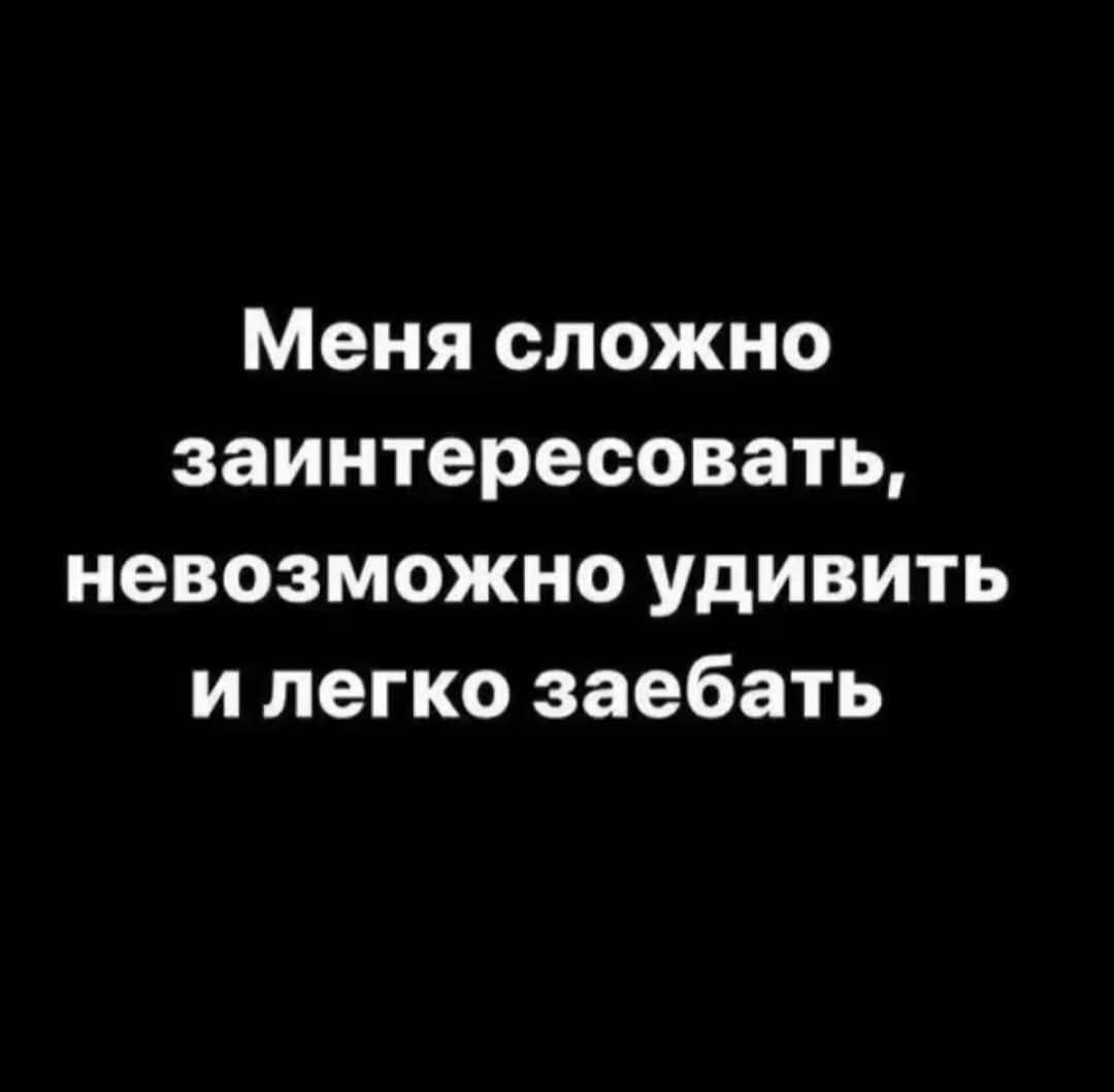 Меня сложно заинтересовать, невозможно удивить и легко заебать