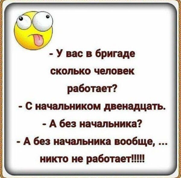 - У вас в бригаде сколько человек работает?
- С начальником двенадцать.
- А без начальника?
- А без начальника вообще, ... никто не работает!!!!