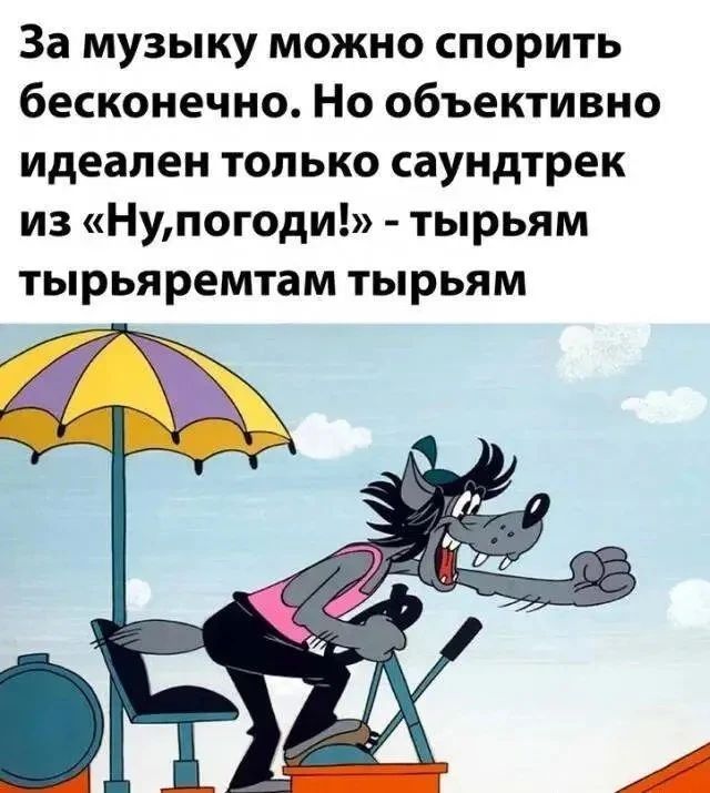 За музыку можно спорить бесконечно. Но объективно идеален только саундтрек из «Ну, погоди!» - тырьям тырьяремтам тырьям