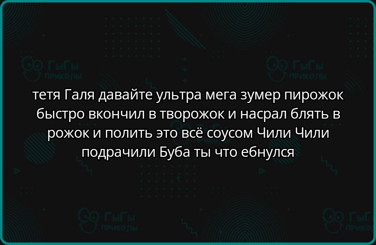 тетя Галя давайте ультра мега зумер пирожок быстро вкончил в творожок и насрал блять в рожок и полить это всё соусом Чили Чили подрачили буба ты что ебнулся