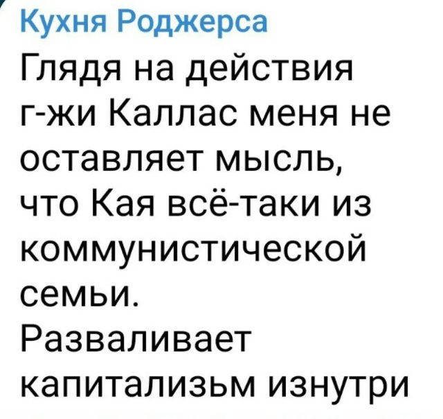 Кухня Роджерса
Глядя на действия
г-жи Каллас меня не
оставляет мысль,
что Кая всё-таки из
коммунистической
семьи.
Разваливает
капитализм изнутри