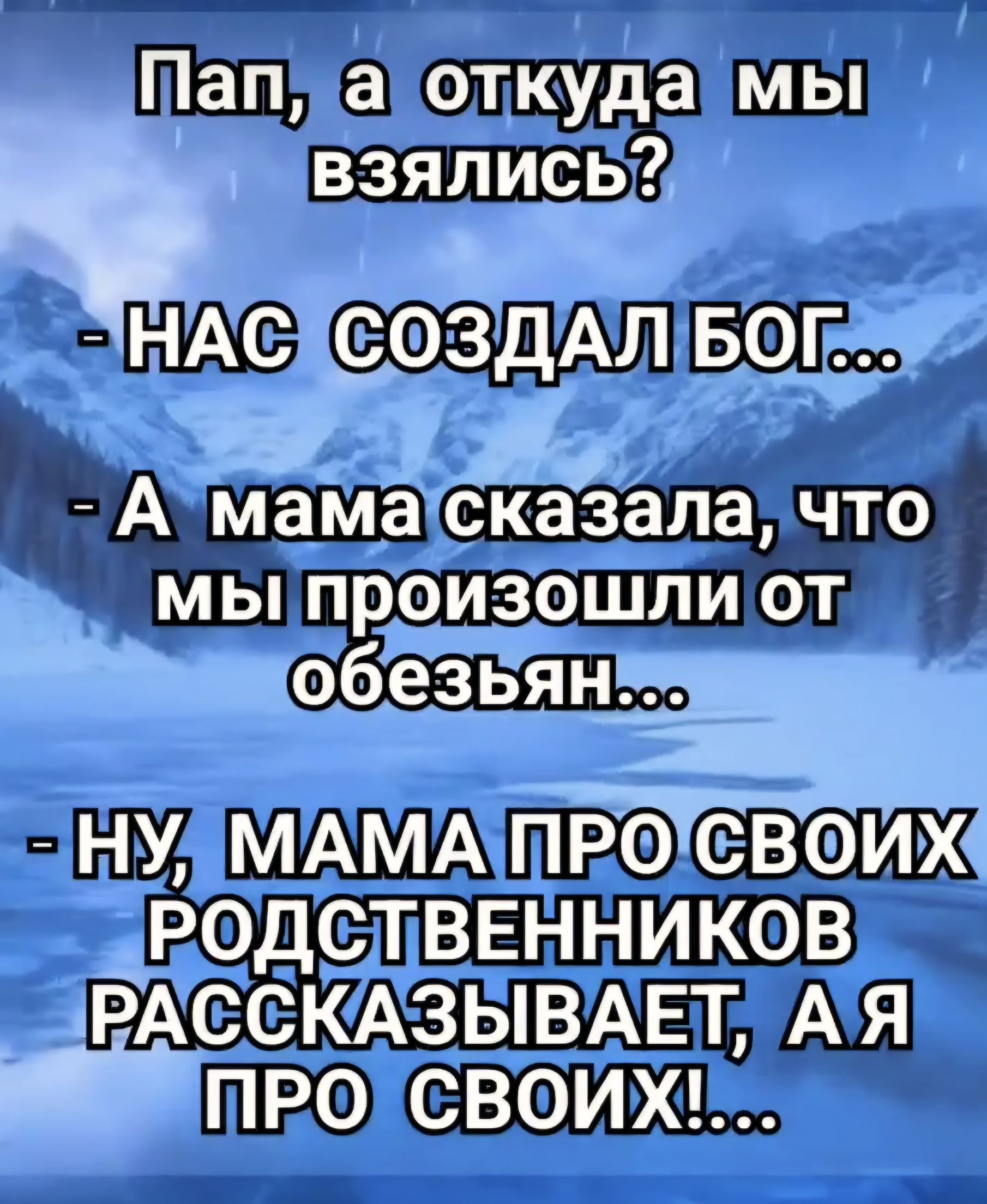 Пап, а откуда мы взялись? - НАС СОЗДАЛ БОГ... - А мама сказала, что мы произошли от обезьян... - НУ, МАМА ПРО СВОИХ РОДСТВЕННИКОВ РАССКАЗЫВАЕТ, А Я ПРО СВОИХ!...