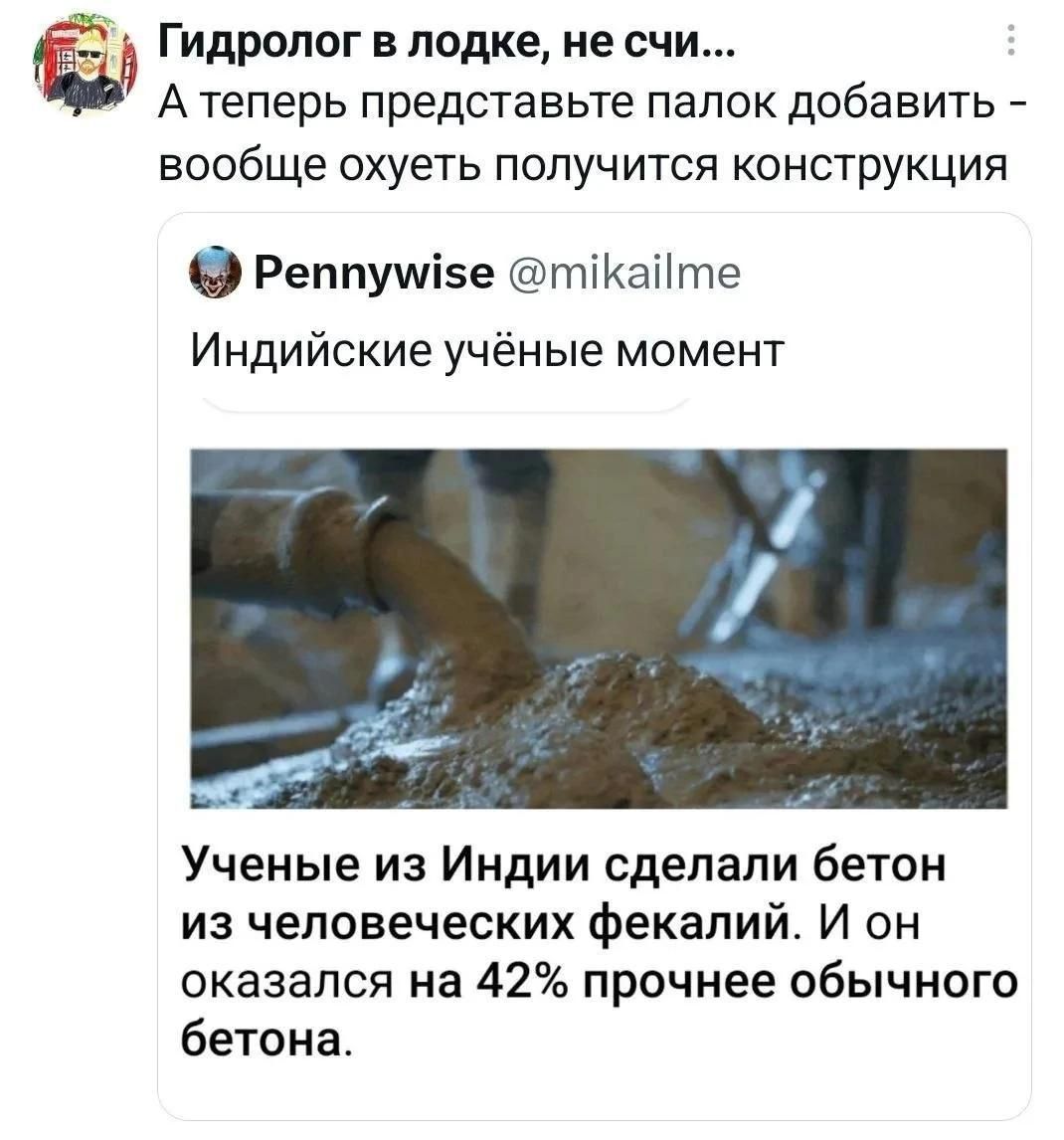 Гидролог в лодке, не счи... А теперь представьте палок добавить - вообще охуеть получится конструкция Pennywise @mikailme Индийские учёные момент Ученые из Индии сделали бетон из человеческих фекалий. И он оказался на 42% прочнее обычного бетона.