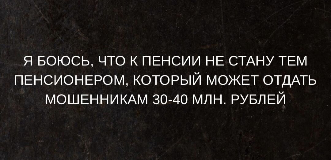 Я боюсь, что к пенсии не стану тем пенсионером, который может отдать мошенникам 30-40 млн. рублей