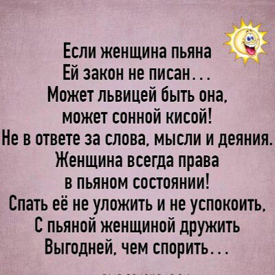 Если женщина пьяна Ей закон не писан... Может львицей быть она, может сонной кисой! Не в ответе за слова, мысли и деяния. Женщина всегда права в пьяном состоянии! Спать её не уложить и не успокоить, С пьяной женщиной дружить Выгодней, чем спорить...
