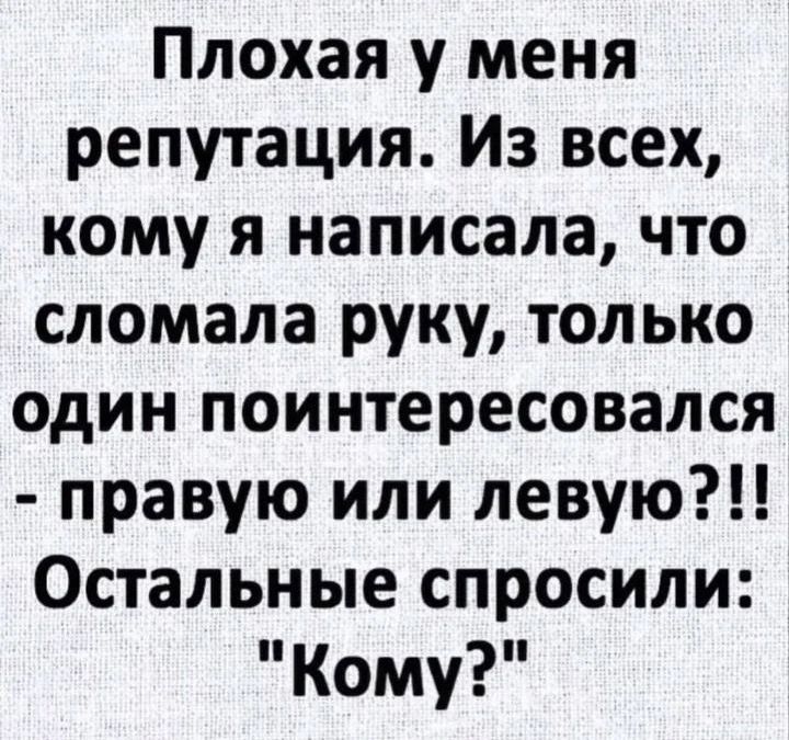 Плохая у меня репутация. Из всех, кому я написала, что сломала руку, только один поинтересовался - правую или левую?!! Остальные спросили: 