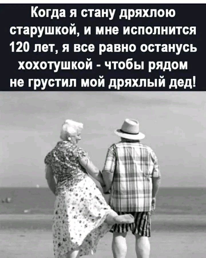 Когда я стану дряхлою старушкой, и мне исполнится 120 лет, я все равно останусь хохотушкой - чтобы рядом не грустил мой дряхлый дед!