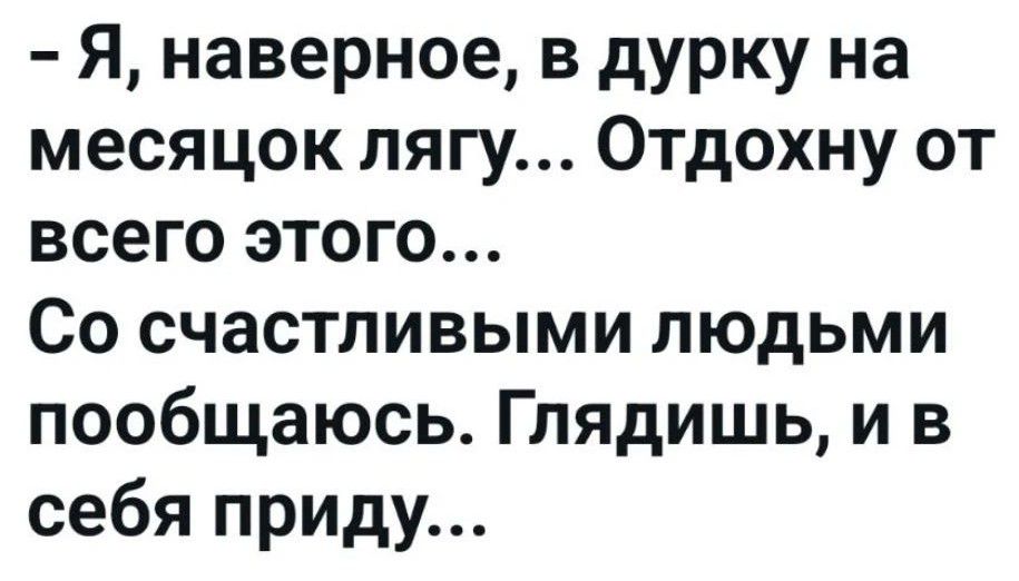 - Я, наверное, в дурку на месяцок лягу... Отдохну от всего этого... Со счастливыми людьми пообщаюсь. Глядишь, и в себя приду...
