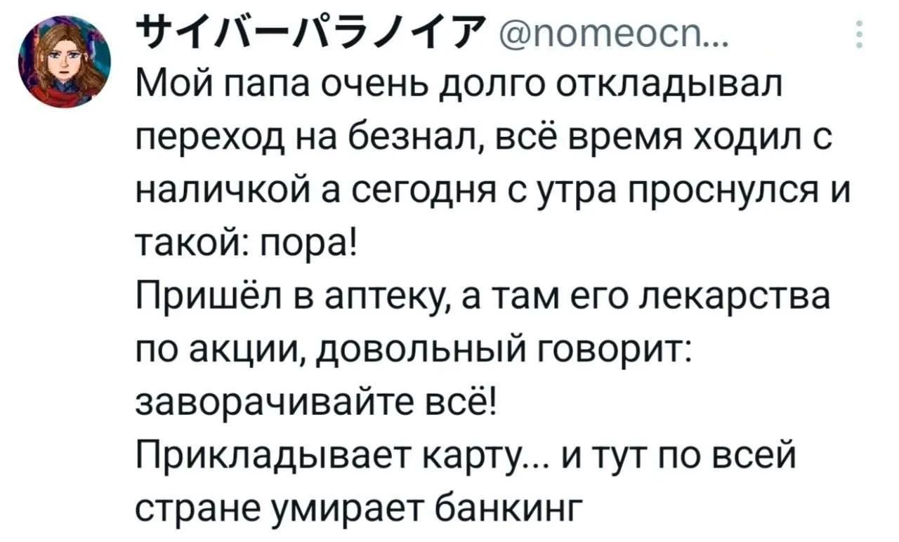 Мой папа очень долго откладывал переход на безнал, всё время ходил с наличкой а сегодня с утра проснулся и такой: пора! Пришёл в аптеку, а там его лекарства по акции, довольный говорит: заворачивайте всё! Прикладывает карту... и тут по всей стране умирает банкинг