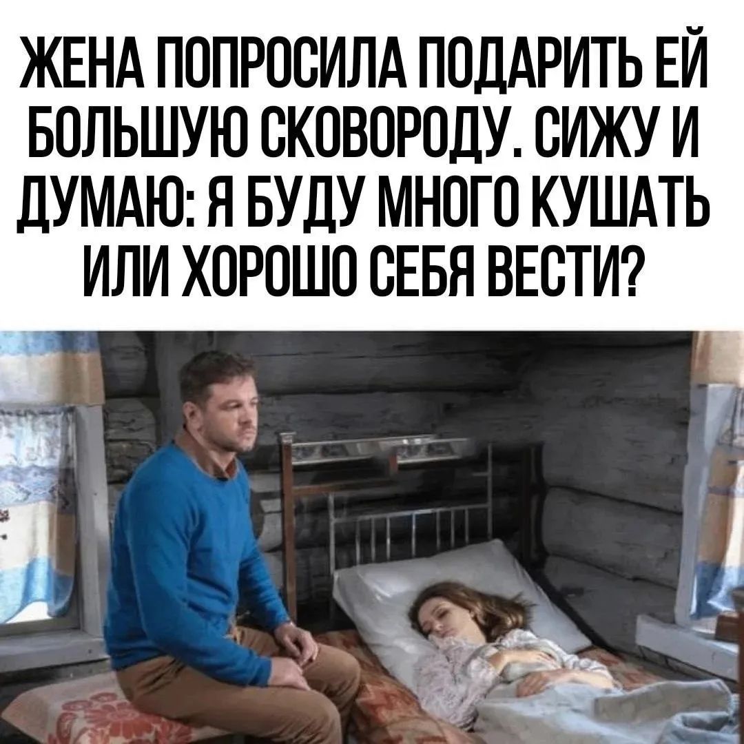 Жена попросила подарить ей большую сковороду. Сижу и думаю: я буду много кушать или хорошо себя вести?