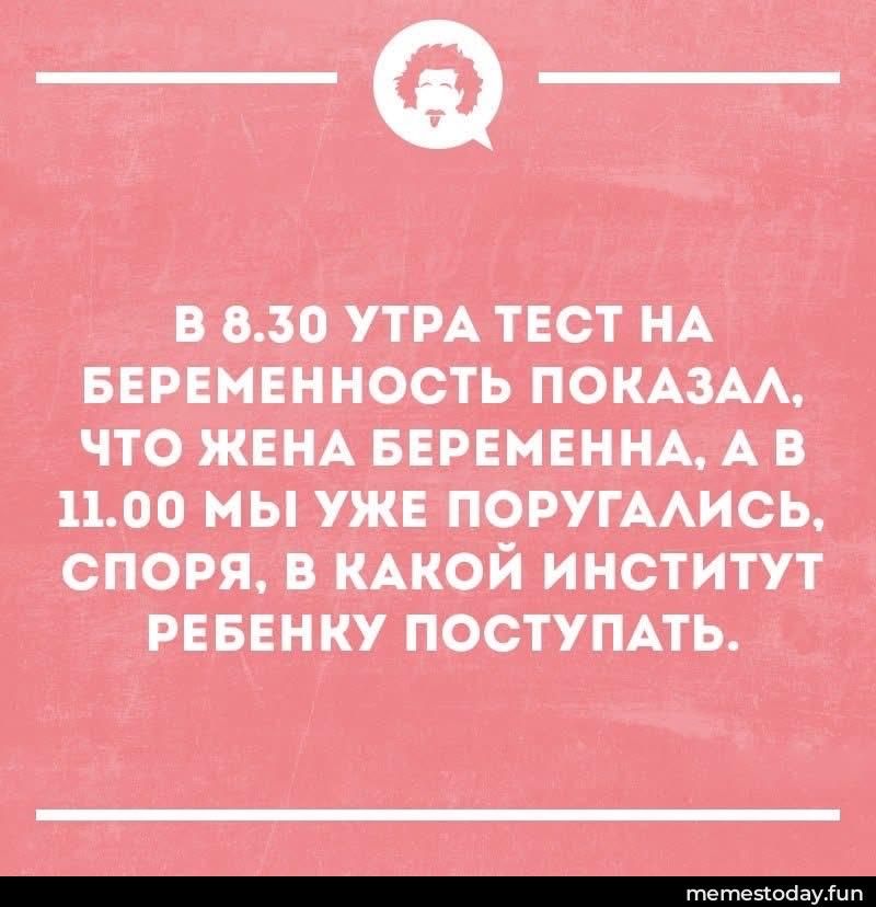В 8.30 УТРА ТЕСТ НА БЕРЕМЕННОСТЬ ПОКАЗАЛ, ЧТО ЖЕНА БЕРЕМЕННА, А В 11.00 МЫ УЖЕ ПОРУГАЛИСЬ, СПОРЯ, В КАКОЙ ИНСТИТУТ РЕБЕНКУ ПОСТУПАТЬ.