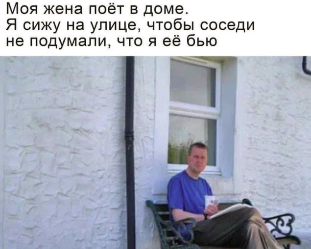 Моя жена поёт в доме. Я сижу на улице, чтобы соседи не подумали, что я её бью