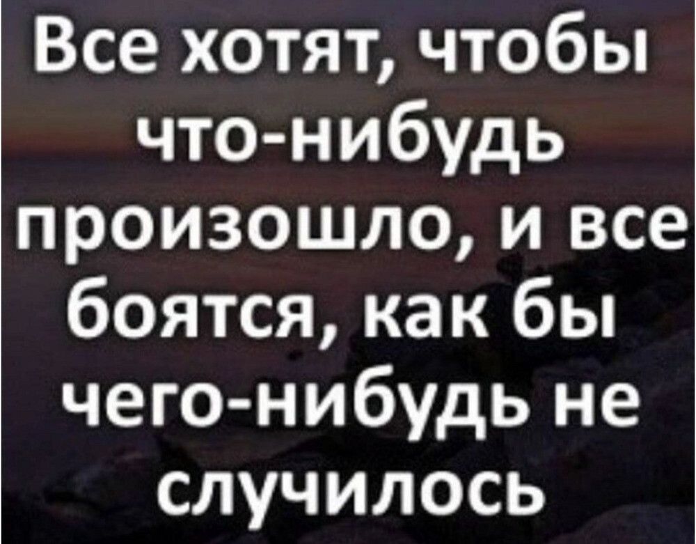 Все хотят, чтобы что-нибудь произошло, и все боятся, как бы чего-нибудь не случилось