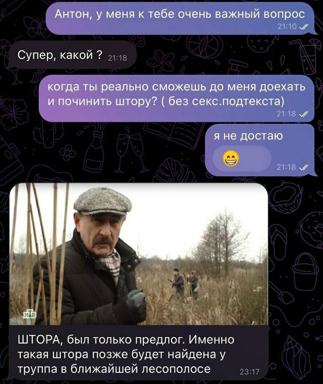 Антон, у меня к тебе очень важный вопрос Супер, какой? когда ты реально сможешь до меня доехать и починить штору? ( без секс.подтекста) я не достаю ШТОРА, был только предлог. Именно такая штора позже будет найдена у труппа в ближайшей лесополосе