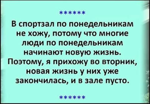 В спортзал по понедельникам не хожу, потому что многие люди по понедельникам начинают новую жизнь. Поэтому, я прихожу во вторник, новая жизнь у них уже закончилась, и в зале пусто.