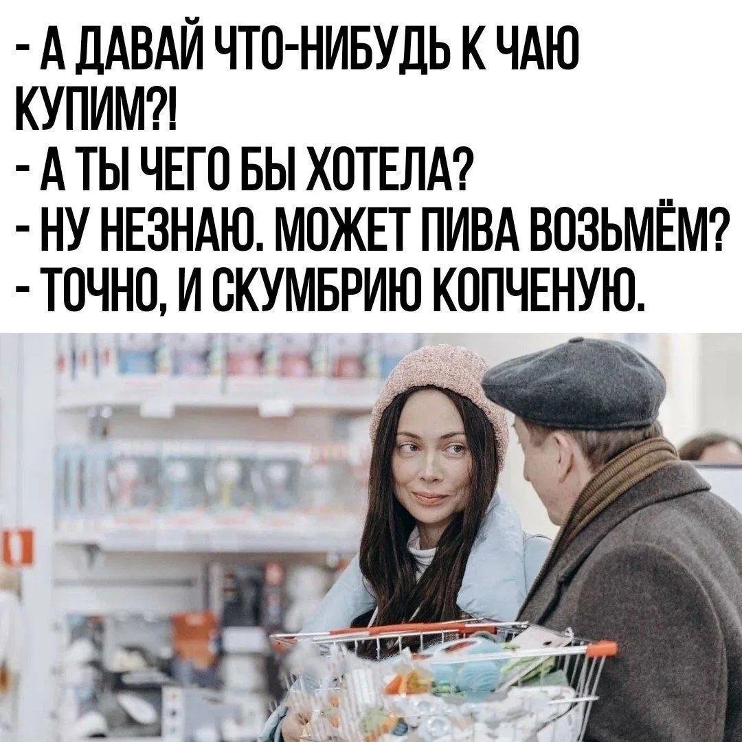 А давай что-нибудь к чаю купим?! А ты чего бы хотела? Ну не знаю. Может пива возьмём? Точно, и скумбрию копченую.