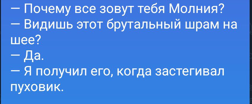— Почему все зовут тебя Молния?
— Видишь этот брутальный шрам на шее?
— Да.
— Я получил его, когда застегивал пуховик.