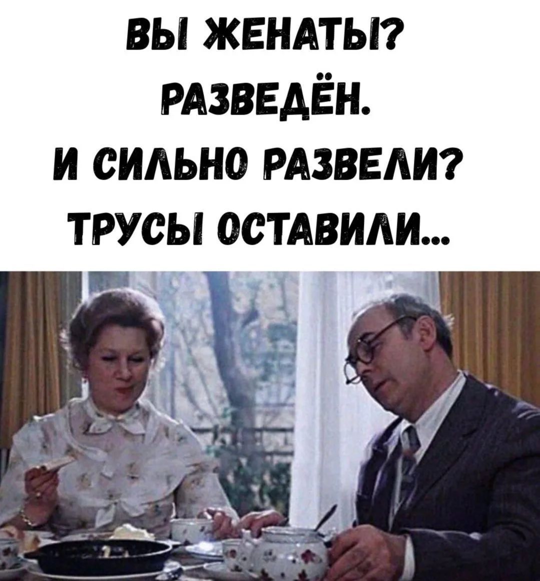 ВЫ ЖЕНАТЫ? РАЗВЕДЁН. И СИЛЬНО РАЗВЕЛИ? ТРУСЫ ОСТАВИЛИ...