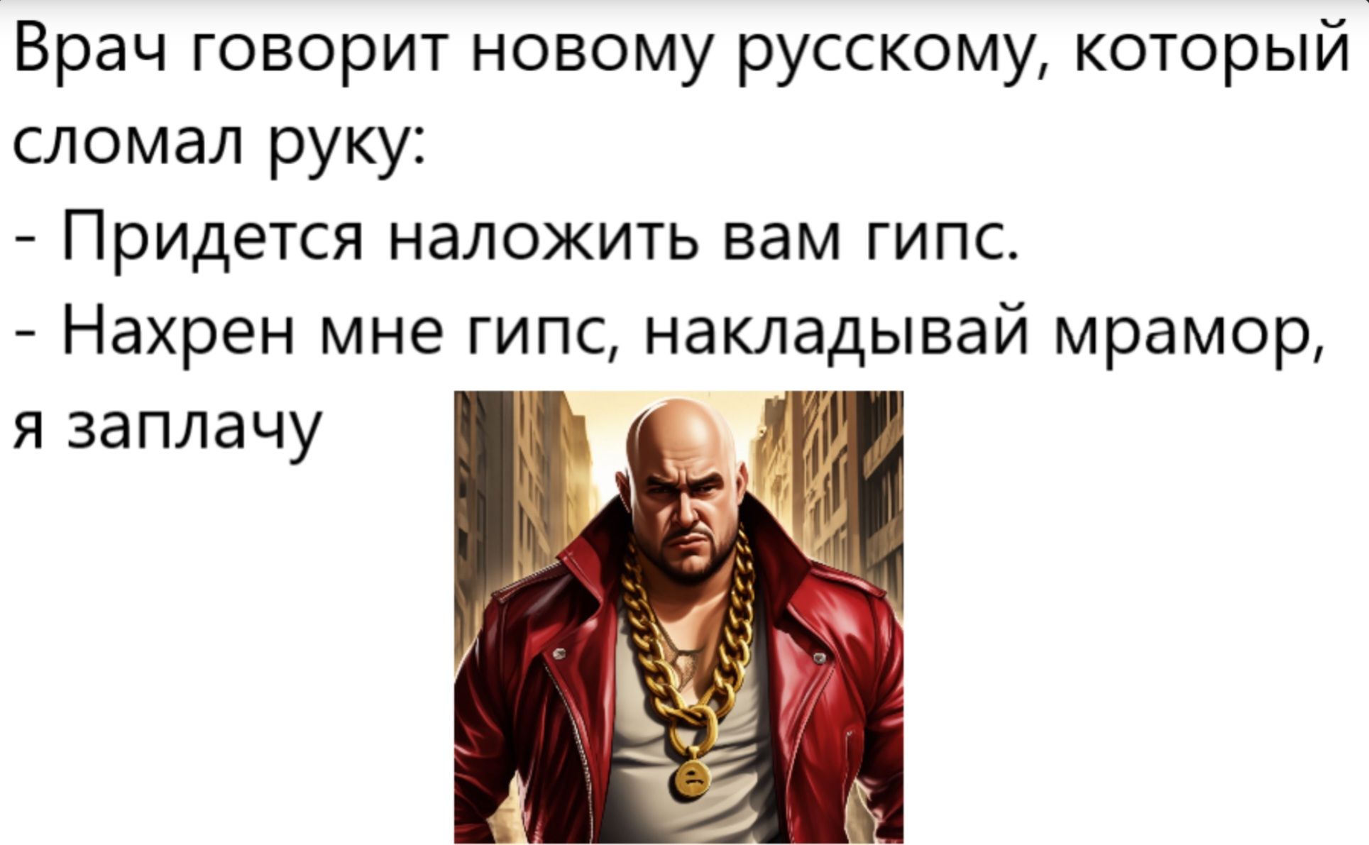 Врач говорит новому русскому, который сломал руку: - Придется наложить вам гипс. - Нахрен мне гипс, накладывай мрамор, я заплачу
